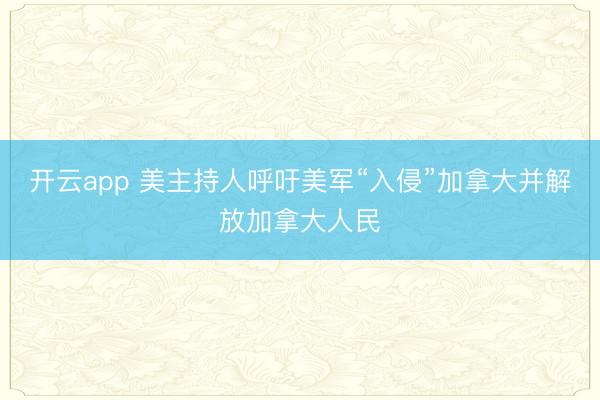 开云app 美主持人呼吁美军“入侵”加拿大并解放加拿大人民