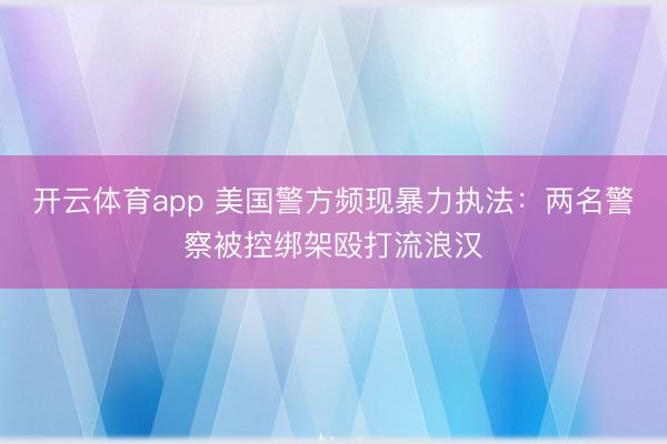 开云体育app 美国警方频现暴力执法：两名警察被控绑架殴打流浪汉