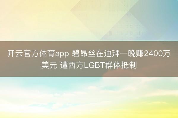 开云官方体育app 碧昂丝在迪拜一晚赚2400万美元 遭西方LGBT群体抵制