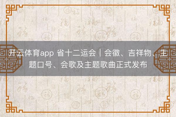 开云体育app 省十二运会｜会徽、吉祥物、主题口号、会歌及主题歌曲正式发布