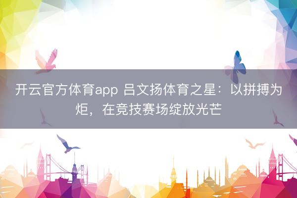 开云官方体育app 吕文扬体育之星：以拼搏为炬，在竞技赛场绽放光芒