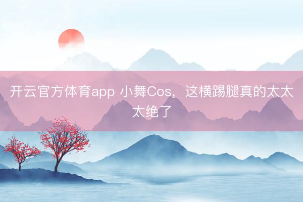 开云官方体育app 小舞Cos，这横踢腿真的太太太绝了