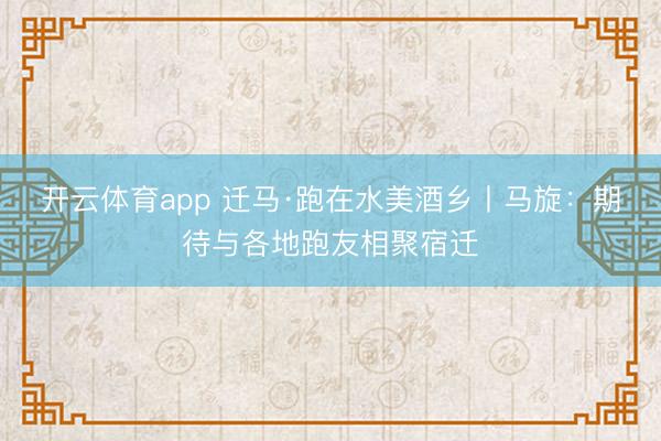 开云体育app 迁马·跑在水美酒乡丨马旋：期待与各地跑友相聚宿迁