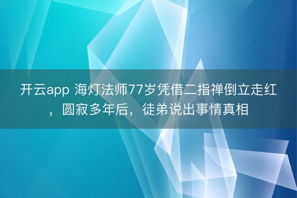 开云app 海灯法师77岁凭借二指禅倒立走红，圆寂多年后，徒弟说出事情真相