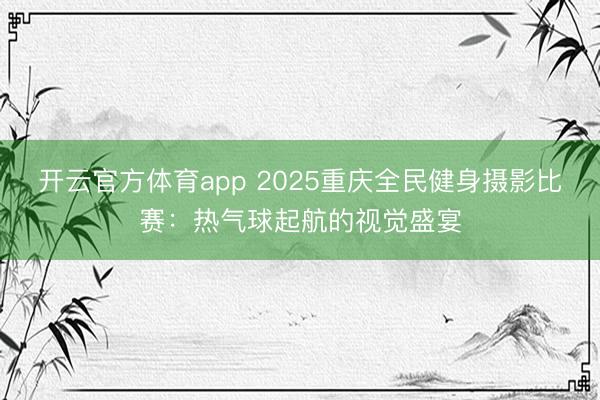 开云官方体育app 2025重庆全民健身摄影比赛：热气球起航的视觉盛宴