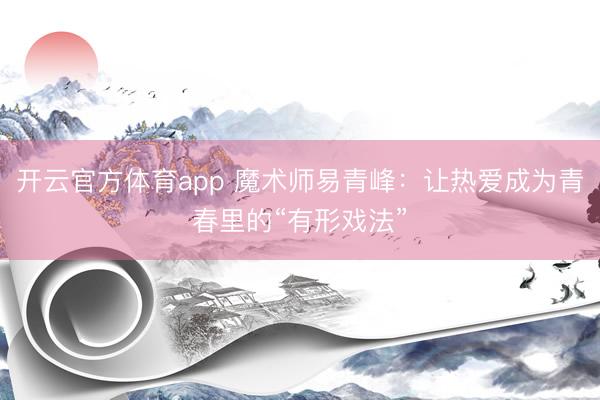 开云官方体育app 魔术师易青峰：让热爱成为青春里的“有形戏法”
