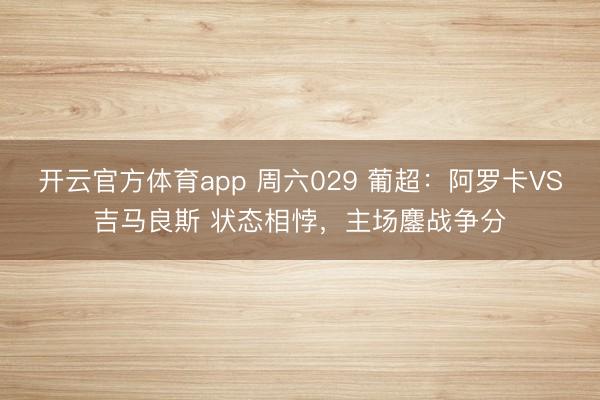 开云官方体育app 周六029 葡超：阿罗卡VS吉马良斯 状态相悖，主场鏖战争分