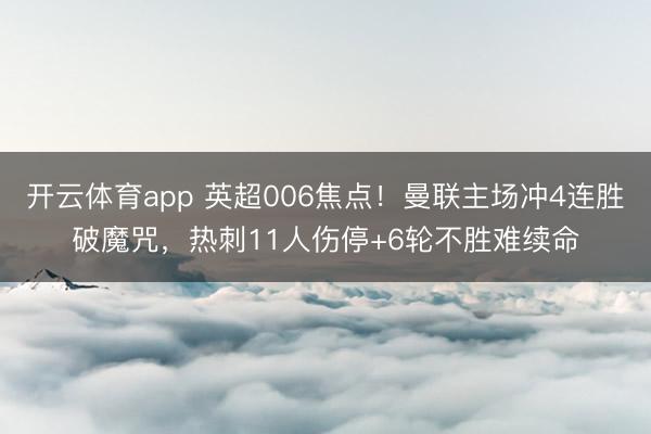 开云体育app 英超006焦点！曼联主场冲4连胜破魔咒，热刺11人伤停+6轮不胜难续命