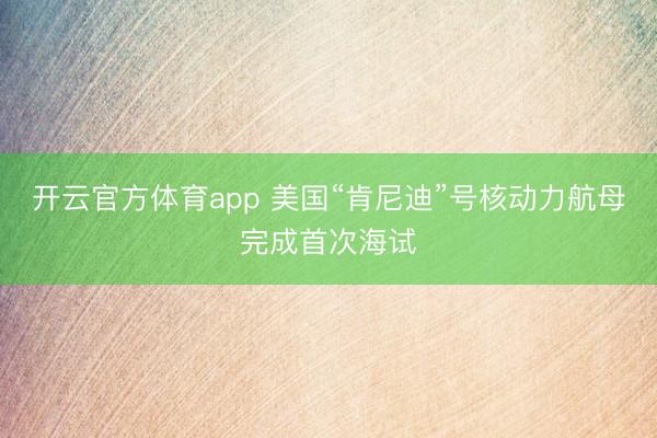 开云官方体育app 美国“肯尼迪”号核动力航母完成首次海试