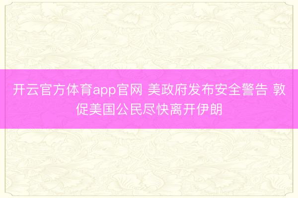 开云官方体育app官网 美政府发布安全警告 敦促美国公民尽快离开伊朗