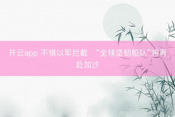 开云app 不惧以军拦截　“全球坚韧船队”将再赴加沙