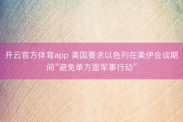 开云官方体育app 美国要求以色列在美伊会谈期间“避免单方面军事行动”