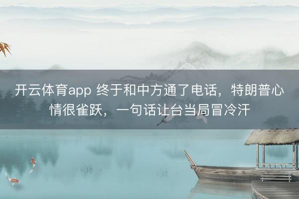 开云体育app 终于和中方通了电话，特朗普心情很雀跃，一句话让台当局冒冷汗