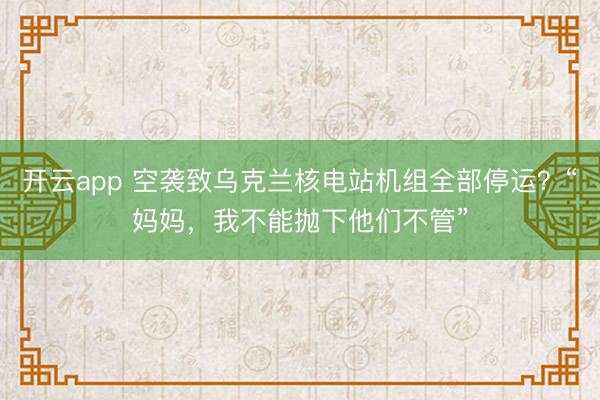 开云app 空袭致乌克兰核电站机组全部停运？“妈妈，我不能抛下他们不管”