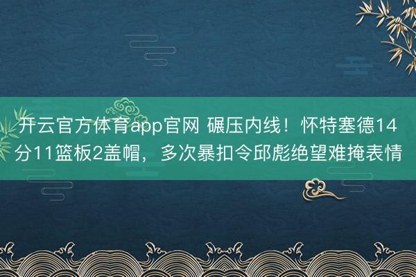 开云官方体育app官网 碾压内线！怀特塞德14分11篮板2盖帽，多次暴扣令邱彪绝望难掩表情