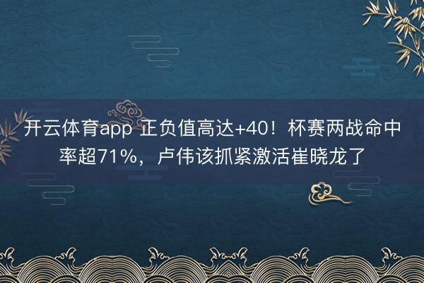开云体育app 正负值高达+40！杯赛两战命中率超71%，卢伟该抓紧激活崔晓龙了