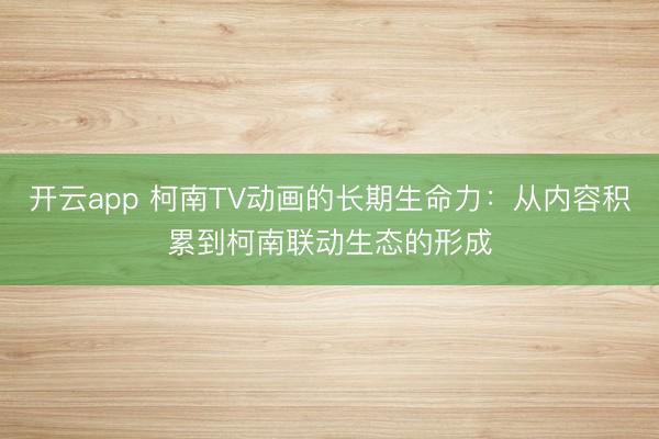 开云app 柯南TV动画的长期生命力：从内容积累到柯南联动生态的形成
