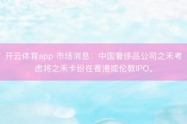 开云体育app 市场消息：中国奢侈品公司之禾考虑将之禾卡纷在香港或伦敦IPO。