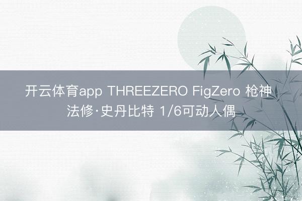 开云体育app THREEZERO FigZero 枪神 法修·史丹比特 1/6可动人偶