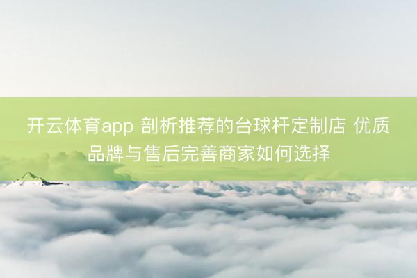 开云体育app 剖析推荐的台球杆定制店 优质品牌与售后完善商家如何选择