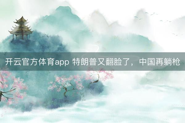 开云官方体育app 特朗普又翻脸了，中国再躺枪
