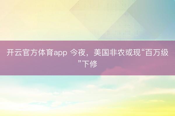 开云官方体育app 今夜，美国非农或现“百万级”下修