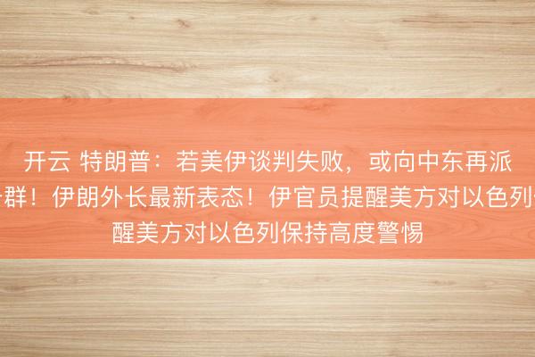开云 特朗普：若美伊谈判失败，或向中东再派一支航母打击群！伊朗外长最新表态！伊官员提醒美方对以色列保持高度警惕