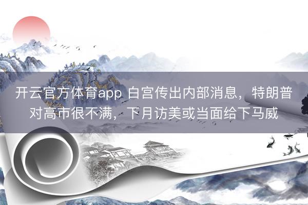 开云官方体育app 白宫传出内部消息，特朗普对高市很不满，下月访美或当面给下马威