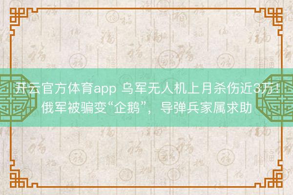 开云官方体育app 乌军无人机上月杀伤近3万！俄军被骗变“企鹅”，导弹兵家属求助