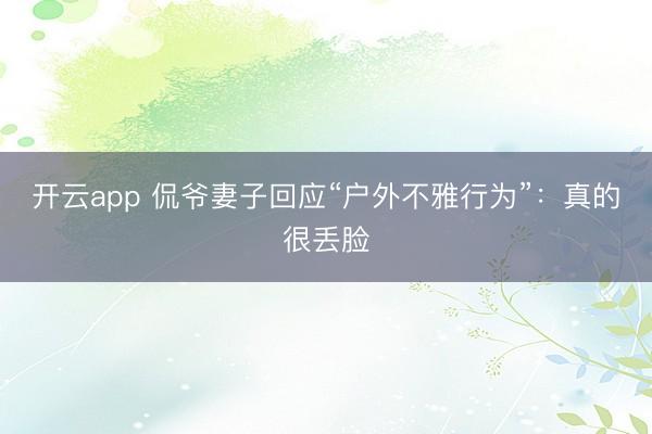 开云app 侃爷妻子回应“户外不雅行为”：真的很丢脸