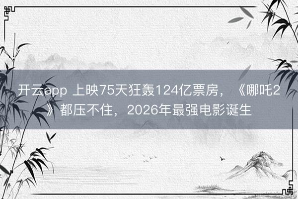开云app 上映75天狂轰124亿票房，《哪吒2》都压不住，2026年最强电影诞生