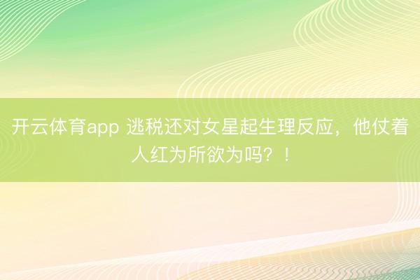 开云体育app 逃税还对女星起生理反应，他仗着人红为所欲为吗？！