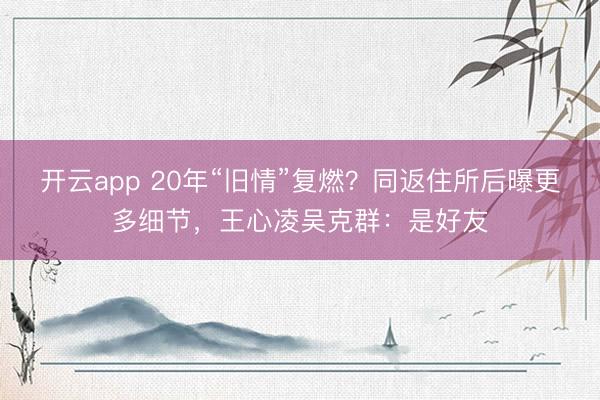 开云app 20年“旧情”复燃？同返住所后曝更多细节，王心凌吴克群：是好友