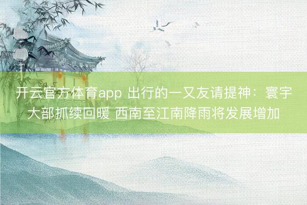 开云官方体育app 出行的一又友请提神：寰宇大部抓续回暖 西南至江南降雨将发展增加