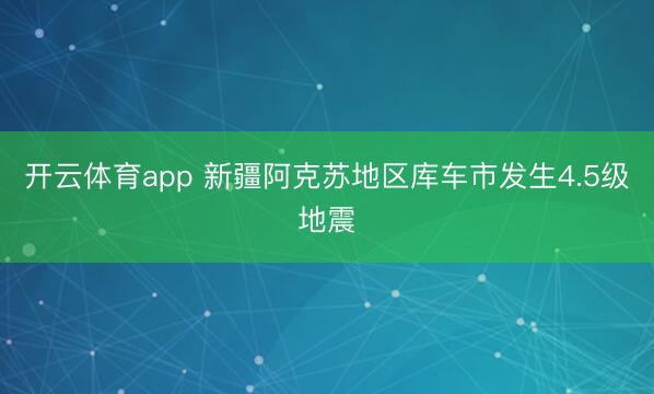 开云体育app 新疆阿克苏地区库车市发生4.5级地震
