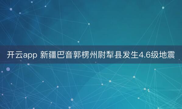 开云app 新疆巴音郭楞州尉犁县发生4.6级地震