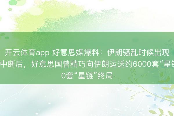 开云体育app 好意思媒爆料：伊朗骚乱时候出现互联网中断后，好意思国曾精巧向伊朗运送约6000套“星链”终局