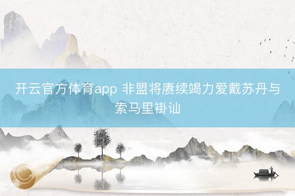 开云官方体育app 非盟将赓续竭力爱戴苏丹与索马里褂讪