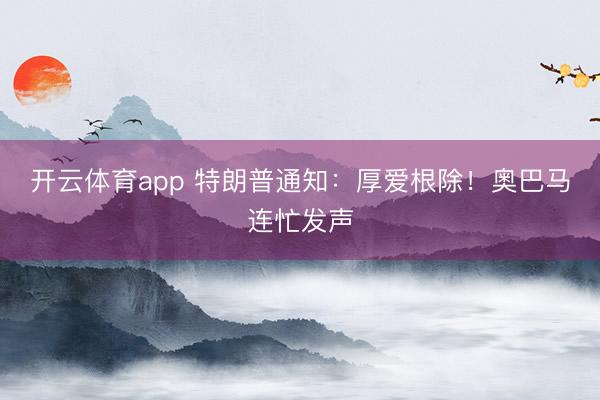 开云体育app 特朗普通知：厚爱根除！奥巴马连忙发声