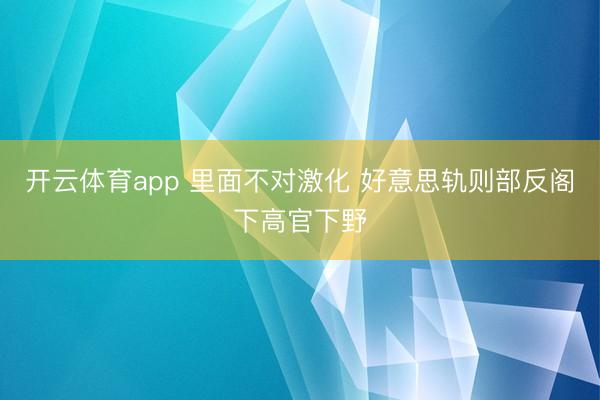 开云体育app 里面不对激化 好意思轨则部反阁下高官下野
