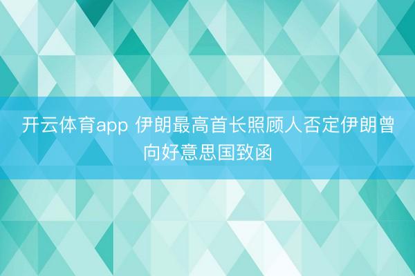 开云体育app 伊朗最高首长照顾人否定伊朗曾向好意思国致函