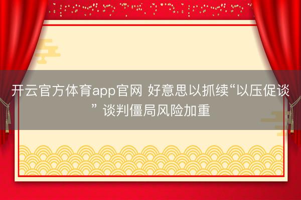 开云官方体育app官网 好意思以抓续“以压促谈” 谈判僵局风险加重