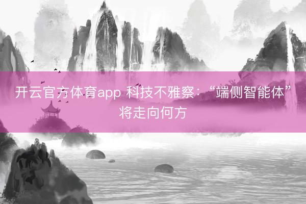 开云官方体育app 科技不雅察：“端侧智能体”将走向何方