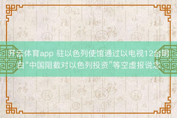开云体育app 驻以色列使馆通过以电视12台明白“中国阻截对以色列投资”等空虚报说念