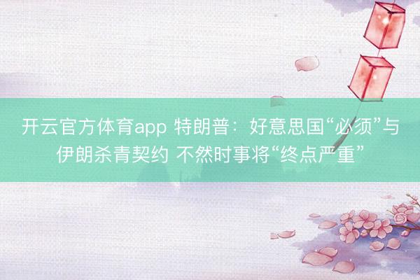 开云官方体育app 特朗普：好意思国“必须”与伊朗杀青契约 不然时事将“终点严重”