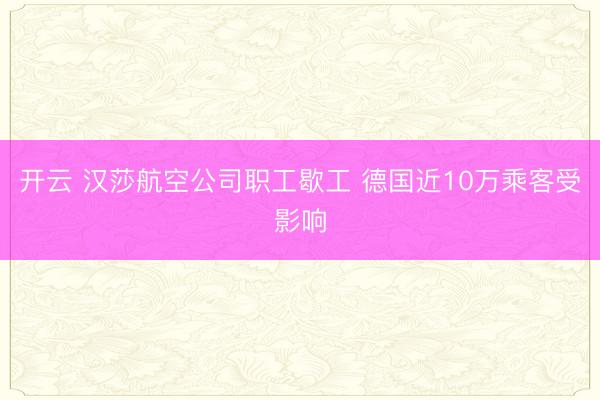 开云 汉莎航空公司职工歇工 德国近10万乘客受影响