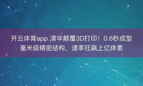 开云体育app 清华颠覆3D打印!0.6秒成型毫米级精密结构,速率狂飙上亿体素