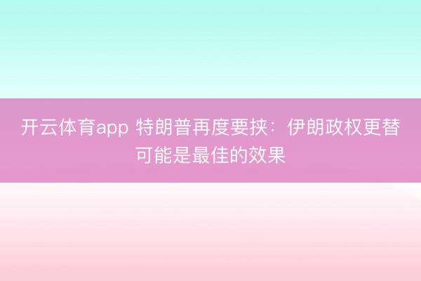 开云体育app 特朗普再度要挟：伊朗政权更替可能是最佳的效果