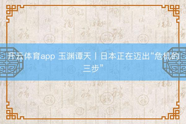 开云体育app 玉渊谭天丨日本正在迈出“危机的三步”