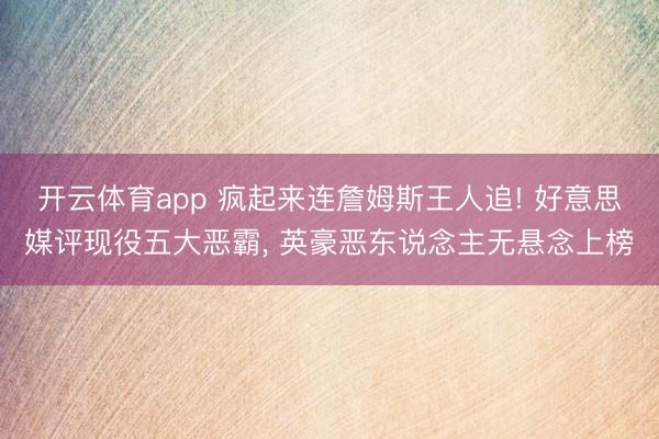 开云体育app 疯起来连詹姆斯王人追! 好意思媒评现役五大恶霸, 英豪恶东说念主无悬念上榜